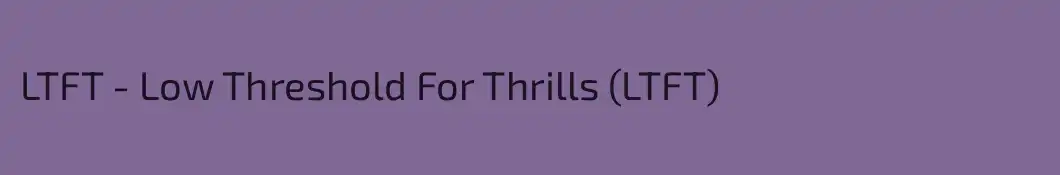 LTFT - Low Threshold For Thrills (LTFT)